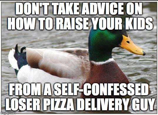 Actual Advice Mallard Meme | DON'T TAKE ADVICE ON HOW TO RAISE YOUR KIDS FROM A SELF-CONFESSED LOSER PIZZA DELIVERY GUY | image tagged in memes,actual advice mallard,AdviceAnimals | made w/ Imgflip meme maker