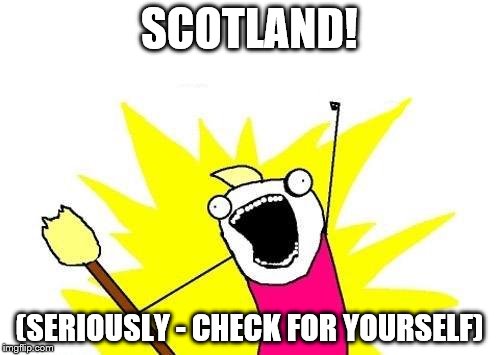 X All The Y Meme | SCOTLAND! (SERIOUSLY - CHECK FOR YOURSELF) | image tagged in memes,x all the y | made w/ Imgflip meme maker