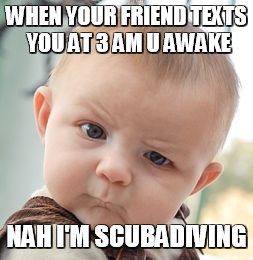 Skeptical Baby | WHEN YOUR FRIEND TEXTS YOU AT 3 AM U AWAKE NAH I'M SCUBADIVING | image tagged in memes,skeptical baby | made w/ Imgflip meme maker