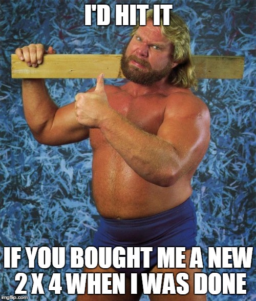 Hacksaw Jim | I'D HIT IT IF YOU BOUGHT ME A NEW 2 X 4 WHEN I WAS DONE | image tagged in hacksaw jim | made w/ Imgflip meme maker