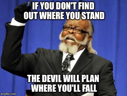 Too Damn High | IF YOU DON'T FIND OUT WHERE YOU STAND THE DEVIL WILL PLAN WHERE YOU'LL FALL | image tagged in memes,too damn high | made w/ Imgflip meme maker