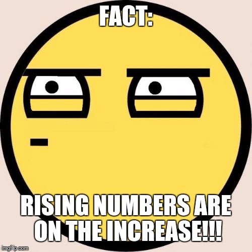 Urgent Important Fact!!! | FACT: RISING NUMBERS ARE ON THE INCREASE!!! | image tagged in fact,random useless fact of the day | made w/ Imgflip meme maker
