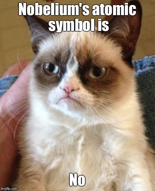 Grumpy Cat Meme | Nobelium's atomic symbol is No | image tagged in memes,grumpy cat | made w/ Imgflip meme maker