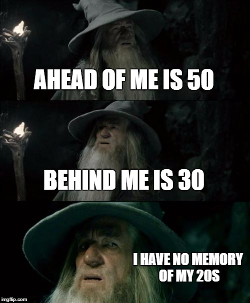 Confused Gandalf Meme | AHEAD OF ME IS 50 BEHIND ME IS 30 I HAVE NO MEMORY OF MY 20S | image tagged in memes,confused gandalf | made w/ Imgflip meme maker