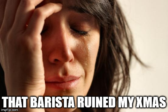 First World Problems Meme | THAT BARISTA RUINED MY XMAS | image tagged in memes,first world problems | made w/ Imgflip meme maker