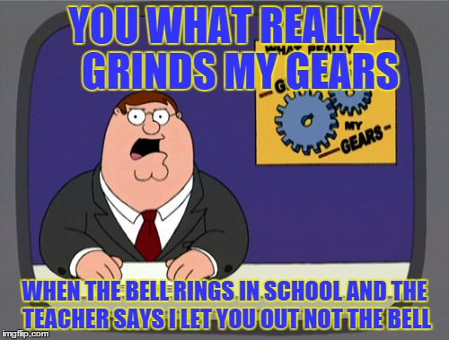 Peter Griffin News Meme | YOU WHAT REALLY    GRINDS MY GEARS WHEN THE BELL RINGS IN SCHOOL AND THE TEACHER SAYS I LET YOU OUT NOT THE BELL | image tagged in memes,peter griffin news | made w/ Imgflip meme maker