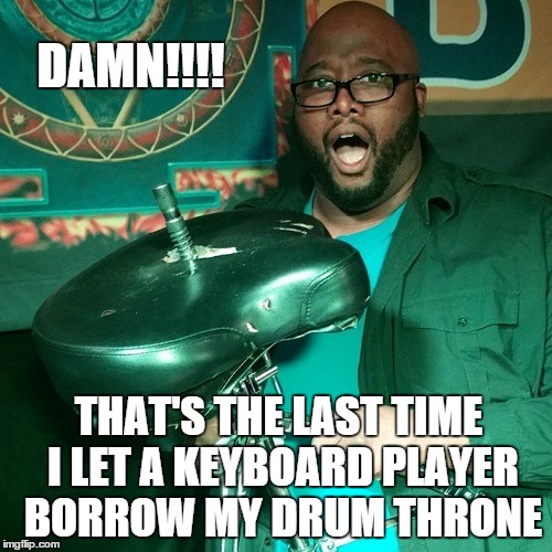 DAMN!!! | DAMN!!!! THAT'S THE LAST TIME I LET A KEYBOARD PLAYER BORROW MY DRUM THRONE | image tagged in musician jokes | made w/ Imgflip meme maker