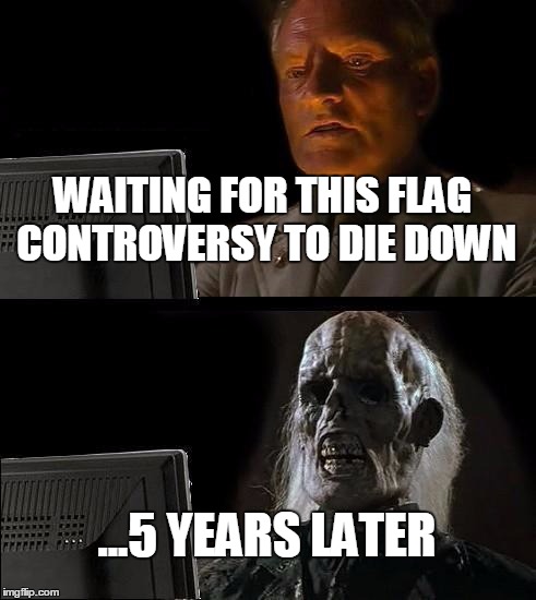 I'll Just Wait Here Meme | WAITING FOR THIS FLAG CONTROVERSY TO DIE DOWN ...5 YEARS LATER | image tagged in memes,ill just wait here | made w/ Imgflip meme maker