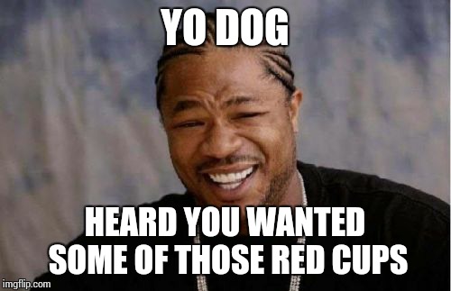 Starbucks be like... | YO DOG HEARD YOU WANTED SOME OF THOSE RED CUPS | image tagged in memes,yo dawg heard you,redcup | made w/ Imgflip meme maker