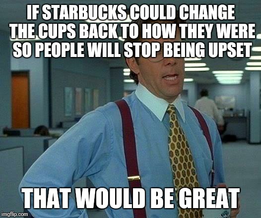 That Would Be Great | IF STARBUCKS COULD CHANGE THE CUPS BACK TO HOW THEY WERE SO PEOPLE WILL STOP BEING UPSET THAT WOULD BE GREAT | image tagged in memes,that would be great,red cup | made w/ Imgflip meme maker