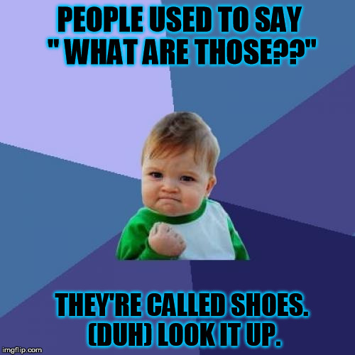 Success Kid | PEOPLE USED TO SAY " WHAT ARE THOSE??" THEY'RE CALLED SHOES. (DUH) LOOK IT UP. | image tagged in memes,success kid | made w/ Imgflip meme maker