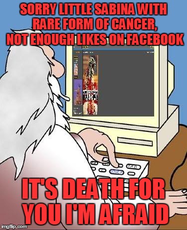 God checks facebook | SORRY LITTLE SABINA WITH RARE FORM OF CANCER, NOT ENOUGH LIKES ON FACEBOOK IT'S DEATH FOR YOU I'M AFRAID | image tagged in god,face book,likes | made w/ Imgflip meme maker