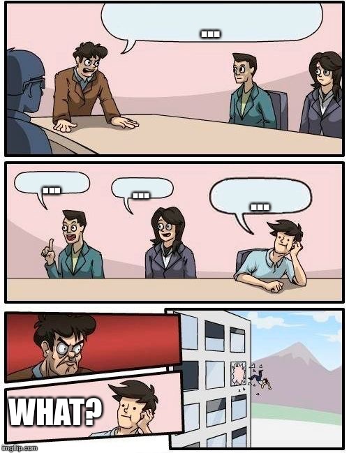 Boardroom Meeting Suggestion | ... ... ... ... WHAT? | image tagged in memes,boardroom meeting suggestion | made w/ Imgflip meme maker