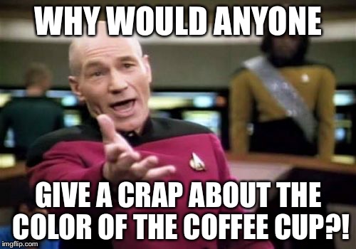 Picard Wtf | WHY WOULD ANYONE GIVE A CRAP ABOUT THE COLOR OF THE COFFEE CUP?! | image tagged in memes,picard wtf | made w/ Imgflip meme maker