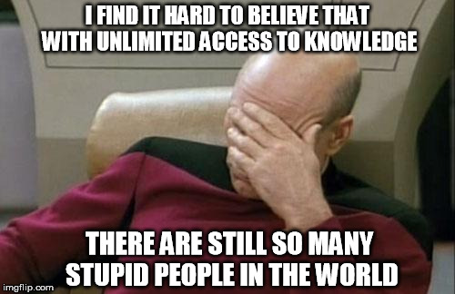 Captain Picard Facepalm | I FIND IT HARD TO BELIEVE THAT WITH UNLIMITED ACCESS TO KNOWLEDGE THERE ARE STILL SO MANY STUPID PEOPLE IN THE WORLD | image tagged in memes,captain picard facepalm | made w/ Imgflip meme maker