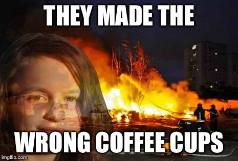 Disaster Lady | THEY MADE THE WRONG COFFEE CUPS | image tagged in disaster lady | made w/ Imgflip meme maker