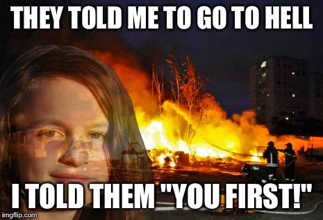 Disaster Lady | THEY TOLD ME TO GO TO HELL I TOLD THEM "YOU FIRST!" | image tagged in disaster lady | made w/ Imgflip meme maker
