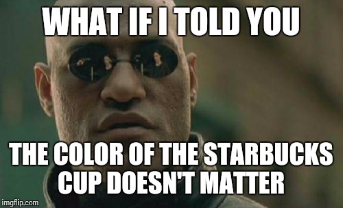 Matrix Morpheus Meme | WHAT IF I TOLD YOU THE COLOR OF THE STARBUCKS CUP DOESN'T MATTER | image tagged in memes,matrix morpheus | made w/ Imgflip meme maker
