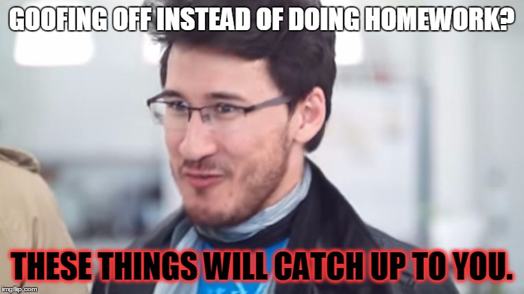 These Things Will Catch Up To You... | GOOFING OFF INSTEAD OF DOING HOMEWORK? THESE THINGS WILL CATCH UP TO YOU. | image tagged in meme,these things will catch up to you,markiplier | made w/ Imgflip meme maker