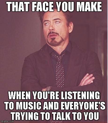 Face You Make Robert Downey Jr Meme | THAT FACE YOU MAKE WHEN YOU'RE LISTENING TO MUSIC AND EVERYONE'S TRYING TO TALK TO YOU | image tagged in memes,face you make robert downey jr | made w/ Imgflip meme maker