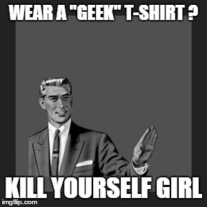 Kill Yourself Guy Meme | WEAR A "GEEK" T-SHIRT ? KILL YOURSELF GIRL | image tagged in memes,kill yourself guy | made w/ Imgflip meme maker