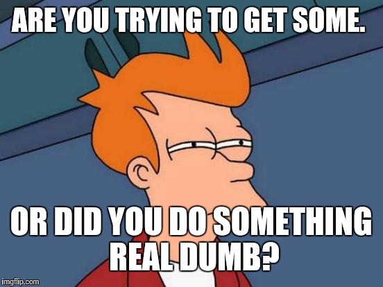 Futurama Fry | ARE YOU TRYING TO GET SOME. OR DID YOU DO SOMETHING REAL DUMB? | image tagged in memes,futurama fry | made w/ Imgflip meme maker
