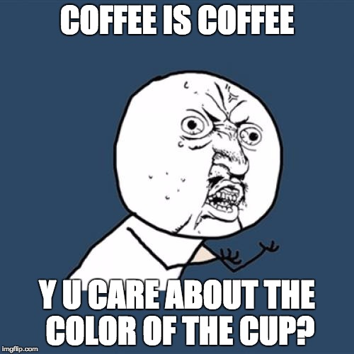 Y U No | COFFEE IS COFFEE Y U CARE ABOUT THE COLOR OF THE CUP? | image tagged in memes,y u no | made w/ Imgflip meme maker
