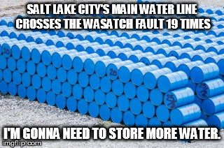 90 days after a quake 40% of homes still won't have water | SALT LAKE CITY'S MAIN WATER LINE CROSSES THE WASATCH FAULT 19 TIMES I'M GONNA NEED TO STORE MORE WATER. | image tagged in memes,water,earthquake,utah,prepare yourself | made w/ Imgflip meme maker