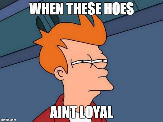 Futurama Fry | WHEN THESE HOES AINT LOYAL | image tagged in memes,futurama fry | made w/ Imgflip meme maker