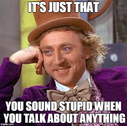 Creepy Condescending Wonka | IT'S JUST THAT YOU SOUND STUPID WHEN YOU TALK ABOUT ANYTHING | image tagged in memes,creepy condescending wonka | made w/ Imgflip meme maker