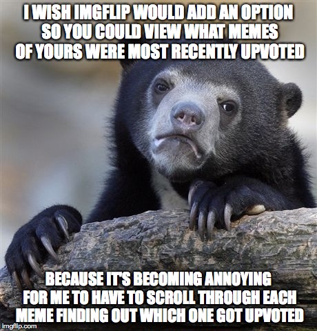 Confession Bear Meme | I WISH IMGFLIP WOULD ADD AN OPTION SO YOU COULD VIEW WHAT MEMES OF YOURS WERE MOST RECENTLY UPVOTED BECAUSE IT'S BECOMING ANNOYING FOR ME TO | image tagged in memes,confession bear | made w/ Imgflip meme maker