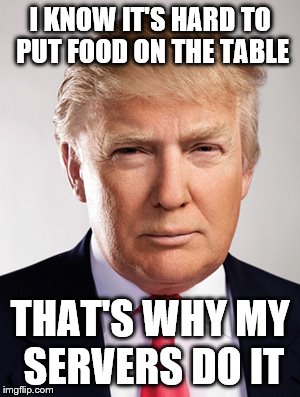 Donald Trump | I KNOW IT'S HARD TO PUT FOOD ON THE TABLE THAT'S WHY MY SERVERS DO IT | image tagged in donald trump | made w/ Imgflip meme maker