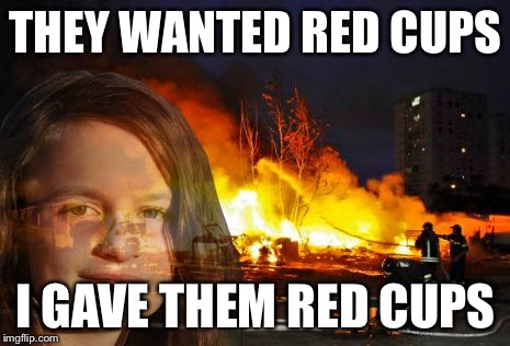 Disaster Lady | THEY WANTED RED CUPS I GAVE THEM RED CUPS | image tagged in disaster lady | made w/ Imgflip meme maker