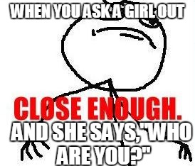 Close Enough | WHEN YOU ASK A GIRL OUT AND SHE SAYS,"WHO ARE YOU?" | image tagged in memes,close enough | made w/ Imgflip meme maker