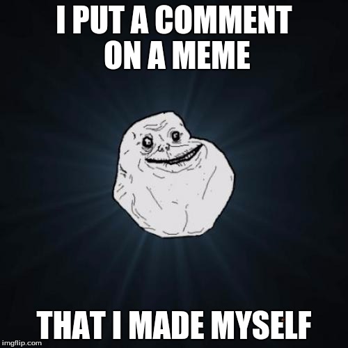 Forever Alone Meme | I PUT A COMMENT ON A MEME THAT I MADE MYSELF | image tagged in memes,forever alone,scumbag | made w/ Imgflip meme maker