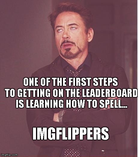 Face You Make Robert Downey Jr Meme | IMGFLIPPERS ONE OF THE FIRST STEPS TO GETTING ON THE LEADERBOARD IS LEARNING HOW TO SPELL... | image tagged in memes,face you make robert downey jr | made w/ Imgflip meme maker