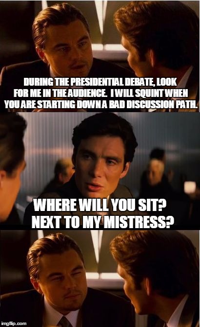 Inception Meme | DURING THE PRESIDENTIAL DEBATE, LOOK FOR ME IN THE AUDIENCE.  I WILL SQUINT WHEN YOU ARE STARTING DOWN A BAD DISCUSSION PATH. WHERE WILL YOU | image tagged in memes,inception | made w/ Imgflip meme maker