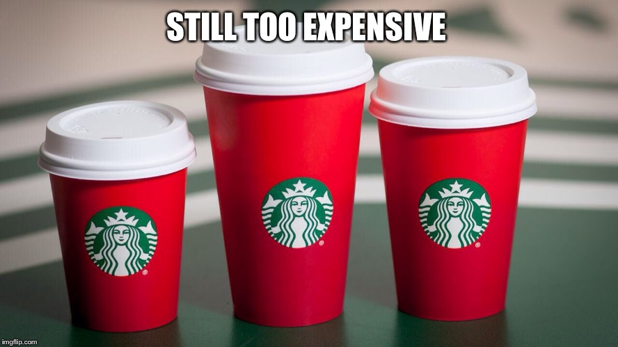 Still Too Expensive  | STILL TOO EXPENSIVE | image tagged in starbucks red cup | made w/ Imgflip meme maker