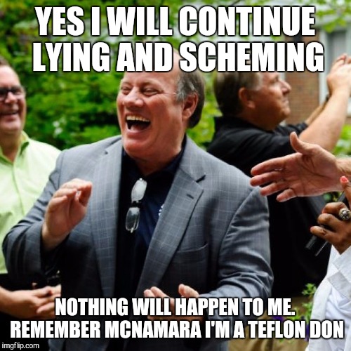 DugganMeme | YES I WILL CONTINUE LYING AND SCHEMING NOTHING WILL HAPPEN TO ME. REMEMBER MCNAMARA I'M A TEFLON DON | image tagged in dugganmeme | made w/ Imgflip meme maker