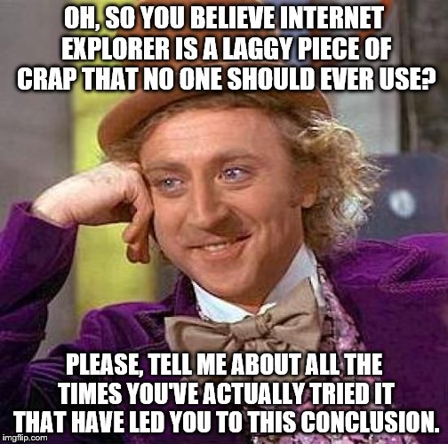 Made Using Internet Explorer 11 | OH, SO YOU BELIEVE INTERNET EXPLORER IS A LAGGY PIECE OF CRAP THAT NO ONE SHOULD EVER USE? PLEASE, TELL ME ABOUT ALL THE TIMES YOU'VE ACTUAL | image tagged in memes,creepy condescending wonka,internet explorer,not bad | made w/ Imgflip meme maker