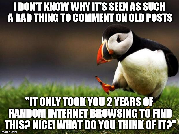 I want to say something then see "36 months ago"... | I DON'T KNOW WHY IT'S SEEN AS SUCH A BAD THING TO COMMENT ON OLD POSTS "IT ONLY TOOK YOU 2 YEARS OF RANDOM INTERNET BROWSING TO FIND THIS? N | image tagged in memes,unpopular opinion puffin,old,post,random | made w/ Imgflip meme maker