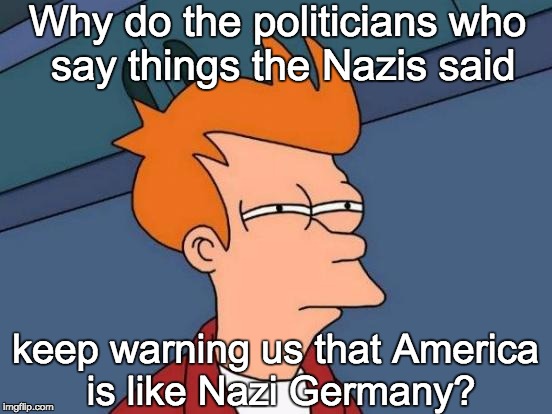 Futurama Fry | Why do the politicians who say things the Nazis said keep warning us that America is like Nazi Germany? | image tagged in memes,futurama fry | made w/ Imgflip meme maker