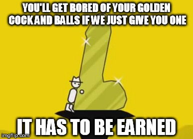 YOU'LL GET BORED OF YOUR GOLDEN COCK AND BALLS IF WE JUST GIVE YOU ONE IT HAS TO BE EARNED | made w/ Imgflip meme maker