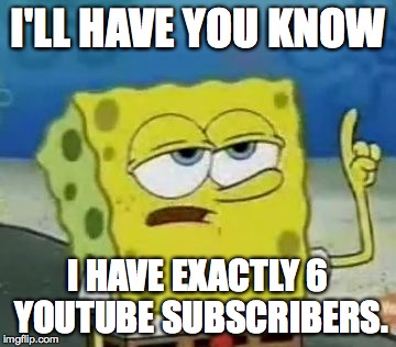 I'll Have You Know Spongebob | I'LL HAVE YOU KNOW I HAVE EXACTLY 6 YOUTUBE SUBSCRIBERS. | image tagged in memes,ill have you know spongebob | made w/ Imgflip meme maker