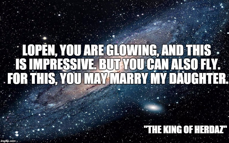 Galaxy | LOPEN, YOU ARE GLOWING, AND THIS IS IMPRESSIVE. BUT YOU CAN ALSO FLY. FOR THIS, YOU MAY MARRY MY DAUGHTER. "THE KING OF HERDAZ" | image tagged in galaxy | made w/ Imgflip meme maker