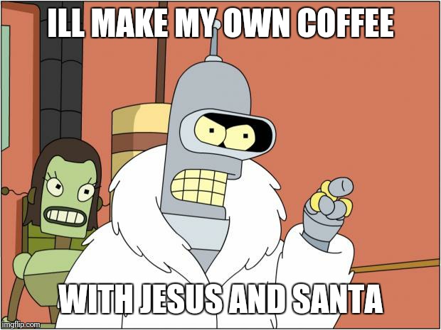 Bender Meme | ILL MAKE MY OWN COFFEE WITH JESUS AND SANTA | image tagged in bender,AdviceAnimals | made w/ Imgflip meme maker