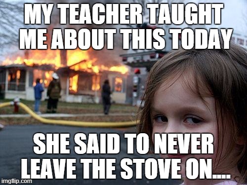 Disaster Girl Meme | MY TEACHER TAUGHT ME ABOUT THIS TODAY SHE SAID TO NEVER LEAVE THE STOVE ON.... | image tagged in memes,disaster girl | made w/ Imgflip meme maker