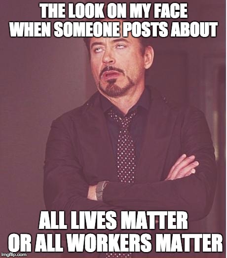 Face You Make Robert Downey Jr Meme | THE LOOK ON MY FACE WHEN SOMEONE POSTS ABOUT ALL LIVES MATTER OR ALL WORKERS MATTER | image tagged in memes,face you make robert downey jr | made w/ Imgflip meme maker