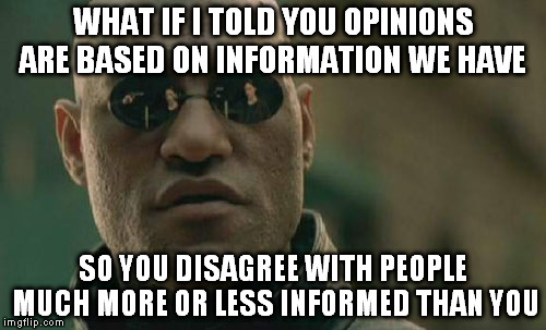 And this, my friends, is the root of many fights | WHAT IF I TOLD YOU OPINIONS ARE BASED ON INFORMATION WE HAVE SO YOU DISAGREE WITH PEOPLE MUCH MORE OR LESS INFORMED THAN YOU | image tagged in memes,matrix morpheus | made w/ Imgflip meme maker