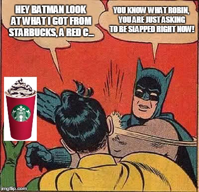 Robin Is Just asking For It. | HEY BATMAN LOOK AT WHAT I GOT FROM STARBUCKS, A RED C... YOU KNOW WHAT ROBIN, YOU ARE JUST ASKING TO BE SLAPPED RIGHT NOW! | image tagged in memes,batman slapping robin,starbucks red cup | made w/ Imgflip meme maker